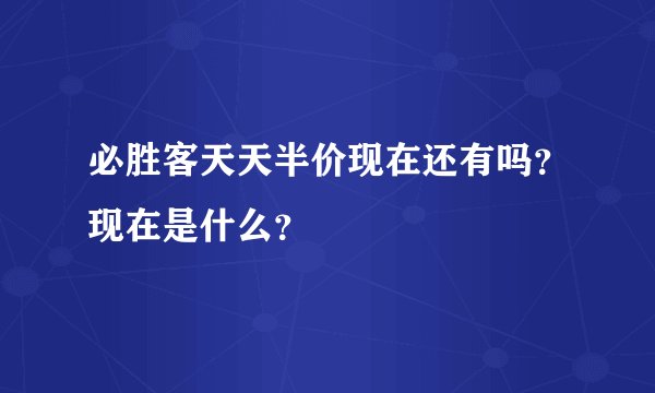 必胜客天天半价现在还有吗？现在是什么？