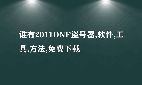 谁有2011DNF盗号器,软件,工具,方法,免费下载