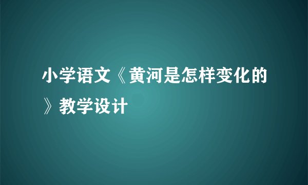 小学语文《黄河是怎样变化的》教学设计