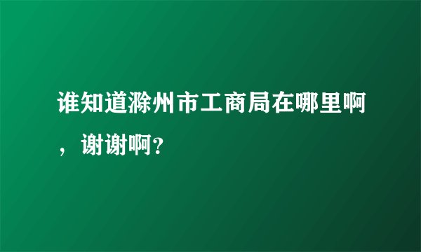 谁知道滁州市工商局在哪里啊，谢谢啊？