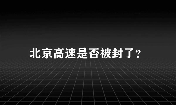 北京高速是否被封了？