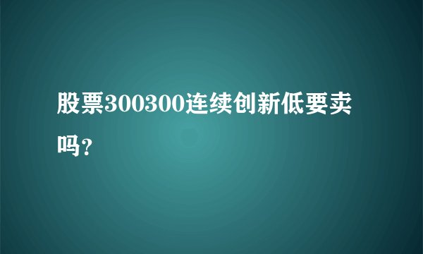 股票300300连续创新低要卖吗？