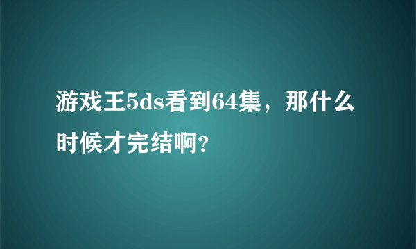 游戏王5ds看到64集，那什么时候才完结啊？