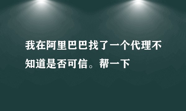 我在阿里巴巴找了一个代理不知道是否可信。帮一下