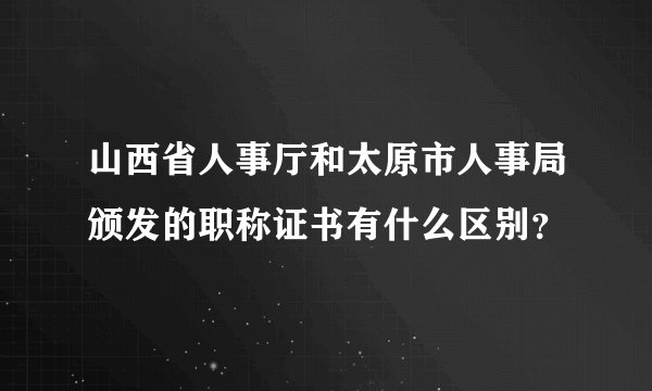 山西省人事厅和太原市人事局颁发的职称证书有什么区别？