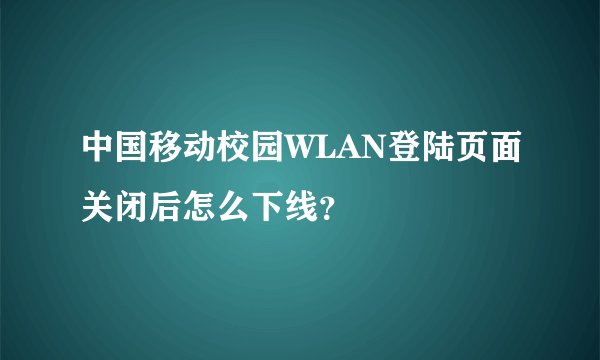 中国移动校园WLAN登陆页面关闭后怎么下线？