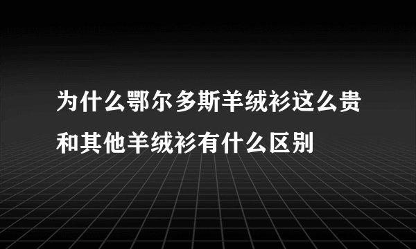 为什么鄂尔多斯羊绒衫这么贵和其他羊绒衫有什么区别