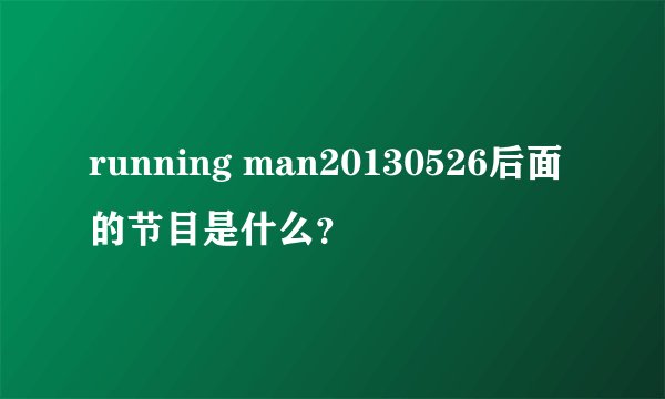 running man20130526后面的节目是什么？