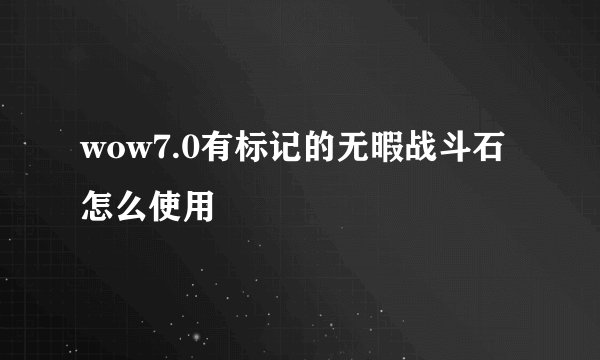wow7.0有标记的无暇战斗石怎么使用