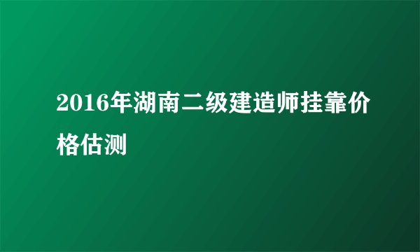 2016年湖南二级建造师挂靠价格估测