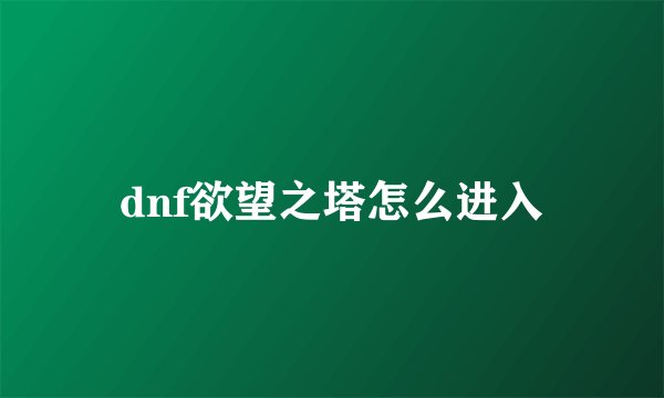 dnf欲望之塔怎么进入