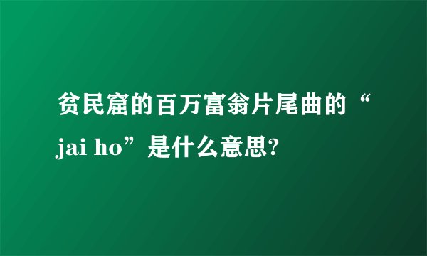 贫民窟的百万富翁片尾曲的“jai ho”是什么意思?