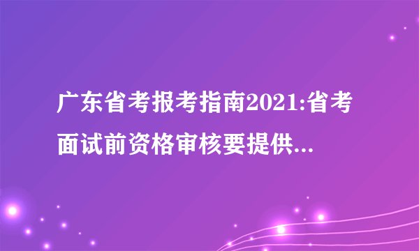 广东省考报考指南2021:省考面试前资格审核要提供哪些材料?