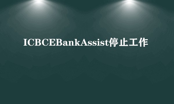 ICBCEBankAssist停止工作