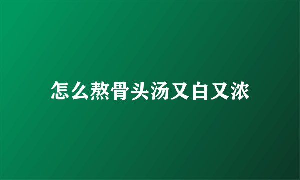 怎么熬骨头汤又白又浓