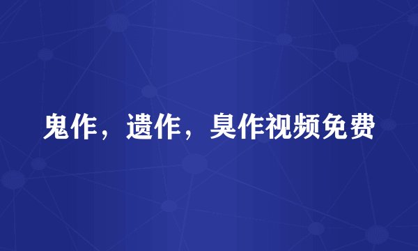 鬼作，遗作，臭作视频免费