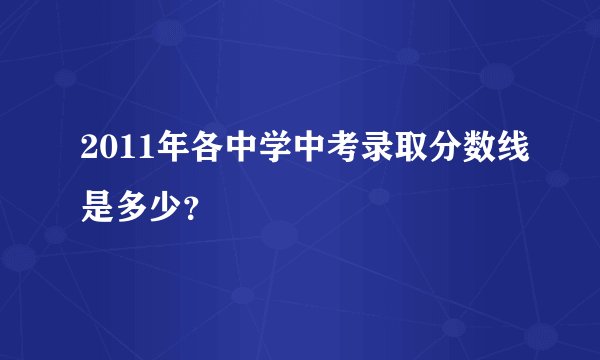 2011年各中学中考录取分数线是多少？