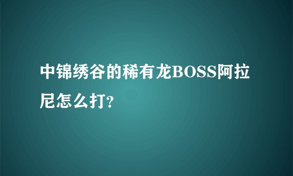 中锦绣谷的稀有龙BOSS阿拉尼怎么打？