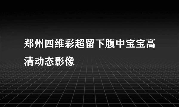 郑州四维彩超留下腹中宝宝高清动态影像