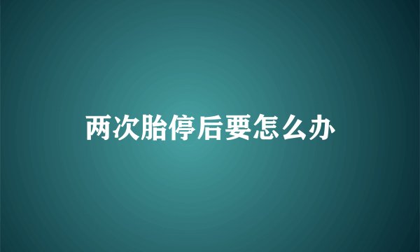 两次胎停后要怎么办