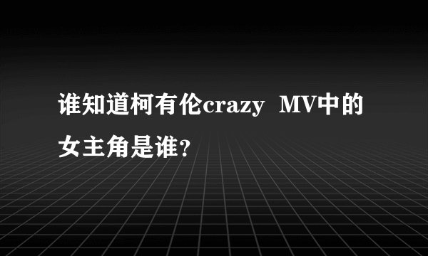 谁知道柯有伦crazy  MV中的女主角是谁？