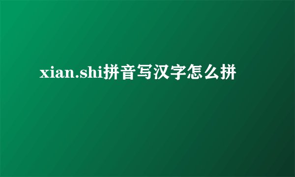 xian.shi拼音写汉字怎么拼