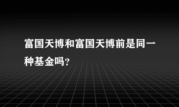 富国天博和富国天博前是同一种基金吗？