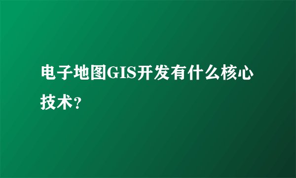 电子地图GIS开发有什么核心技术？