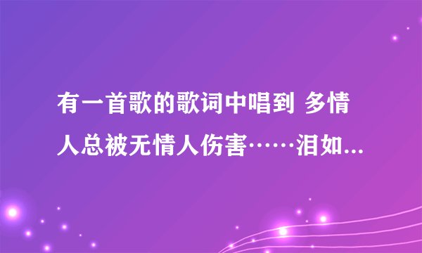 有一首歌的歌词中唱到 多情人总被无情人伤害……泪如海 好像是一首老歌