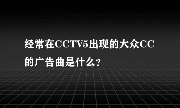 经常在CCTV5出现的大众CC的广告曲是什么？