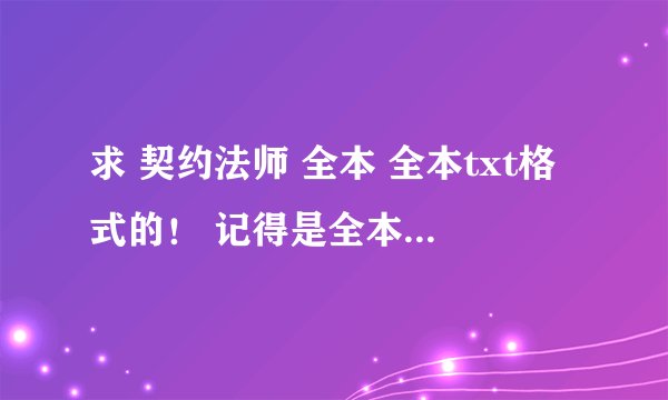 求 契约法师 全本 全本txt格式的！ 记得是全本 和一些乱LUN的书