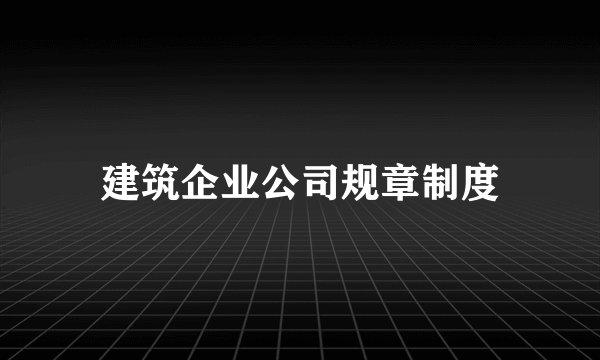 建筑企业公司规章制度