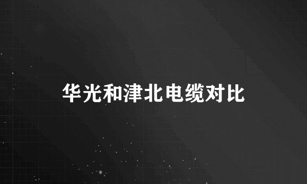 华光和津北电缆对比