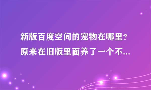 新版百度空间的宠物在哪里？原来在旧版里面养了一个不喂食的话不是饿死了？