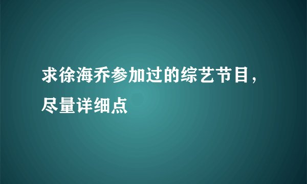 求徐海乔参加过的综艺节目，尽量详细点