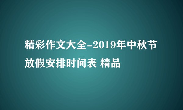 精彩作文大全-2019年中秋节放假安排时间表 精品