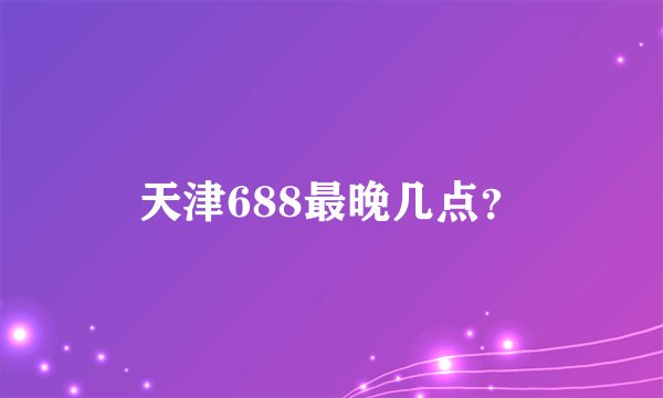 天津688最晚几点？