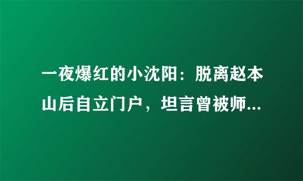 一夜爆红的小沈阳：脱离赵本山后自立门户，坦言曾被师父踹过一脚