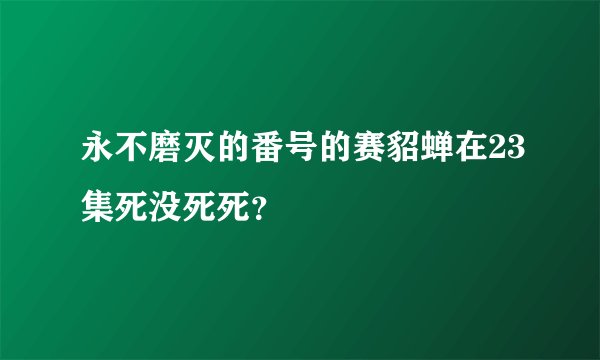 永不磨灭的番号的赛貂蝉在23集死没死死？