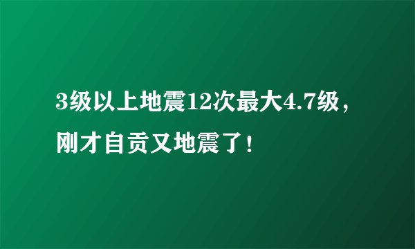 3级以上地震12次最大4.7级，刚才自贡又地震了！