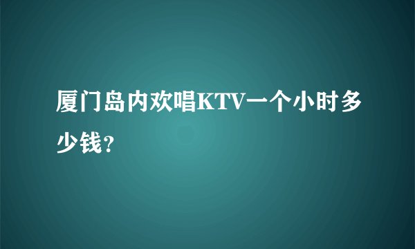 厦门岛内欢唱KTV一个小时多少钱？