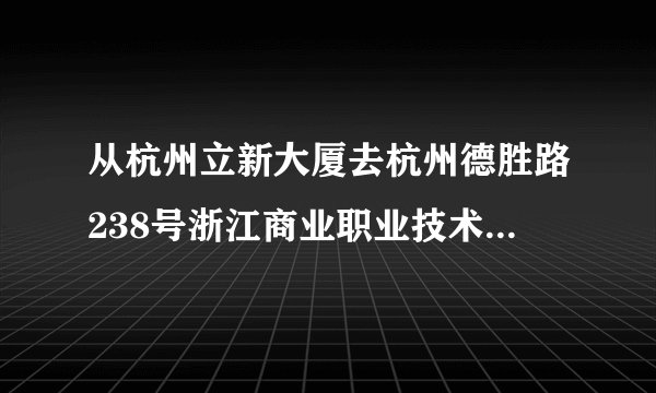 从杭州立新大厦去杭州德胜路238号浙江商业职业技术学院德胜分校第一教学楼怎么坐公交