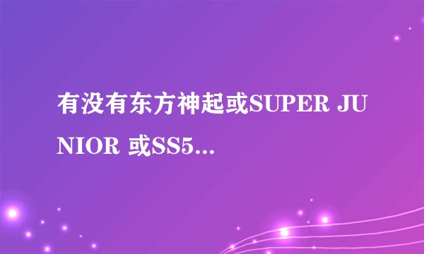 有没有东方神起或SUPER JUNIOR 或SS501的歌词的中译.谢谢.