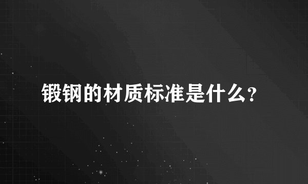 锻钢的材质标准是什么？