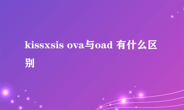 kissxsis ova与oad 有什么区别