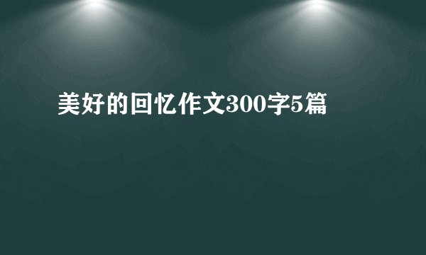 美好的回忆作文300字5篇