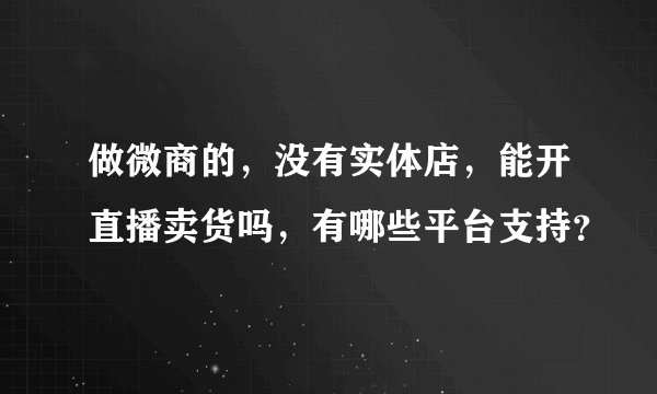 做微商的，没有实体店，能开直播卖货吗，有哪些平台支持？