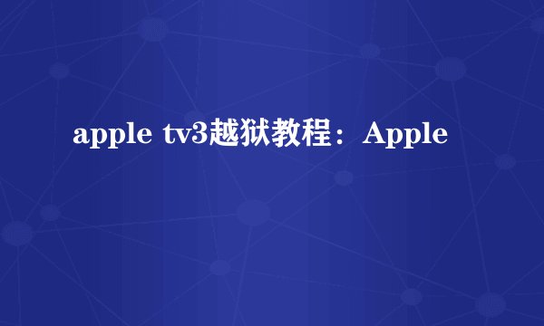 apple tv3越狱教程：Apple