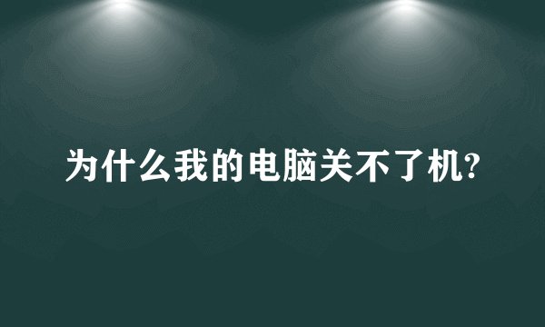 为什么我的电脑关不了机?