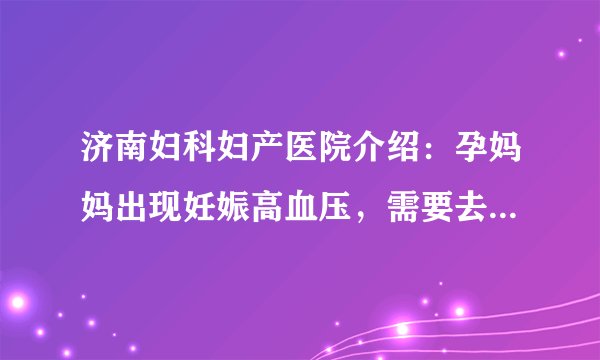 济南妇科妇产医院介绍：孕妈妈出现妊娠高血压，需要去做哪些注意事项呢?